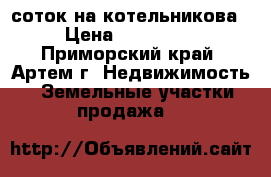 12 соток на котельникова › Цена ­ 550 000 - Приморский край, Артем г. Недвижимость » Земельные участки продажа   